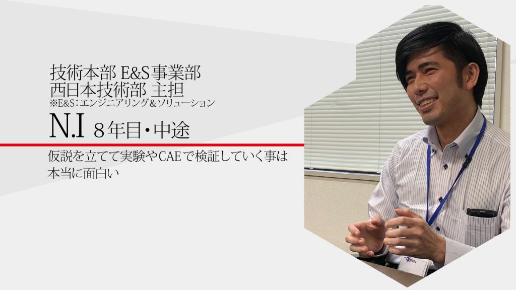 株式会社富士テクニカルリサーチの中途採用ページです。西日本技術部のN.Iさんに先輩インタビュー。『仮説を立てて実験やCAEで検証していく事は本当に面白い』